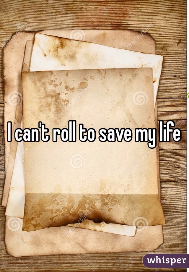 I can't roll to save my life 