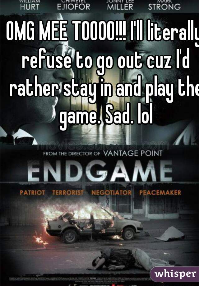 OMG MEE TOOOO!!! I'll literally refuse to go out cuz I'd rather stay in and play the game. Sad. lol