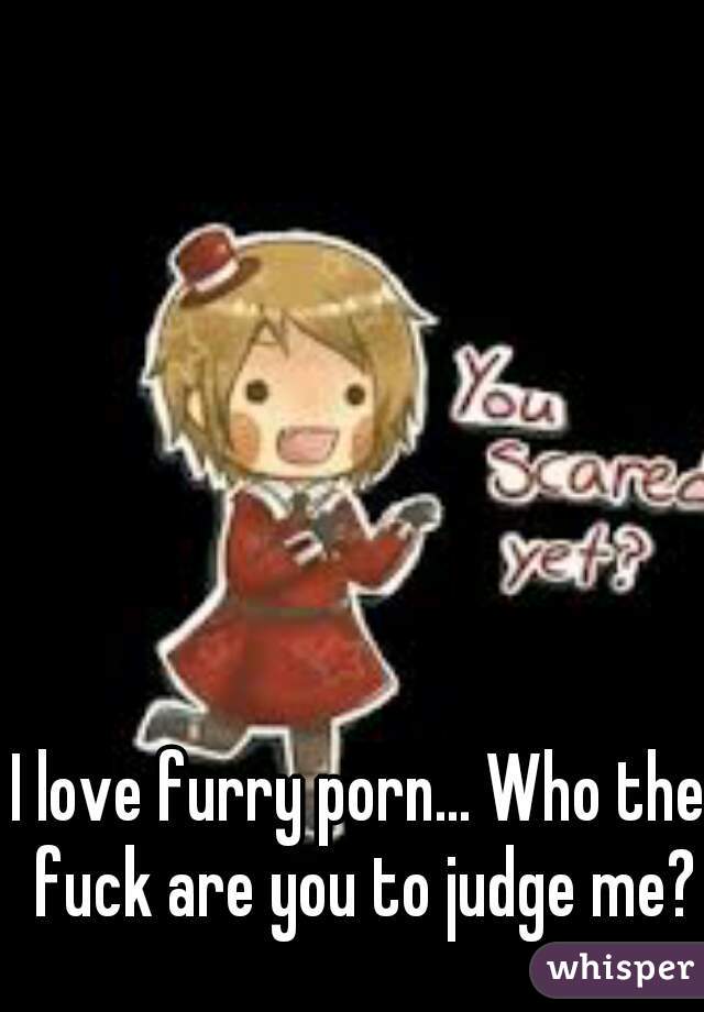 I love furry porn... Who the fuck are you to judge me?