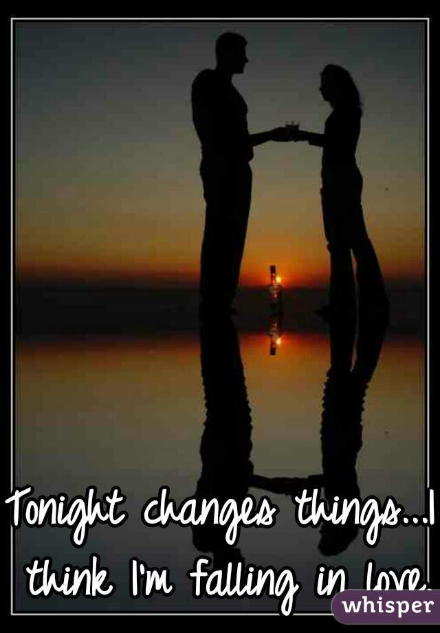 Tonight changes things...I think I'm falling in love.