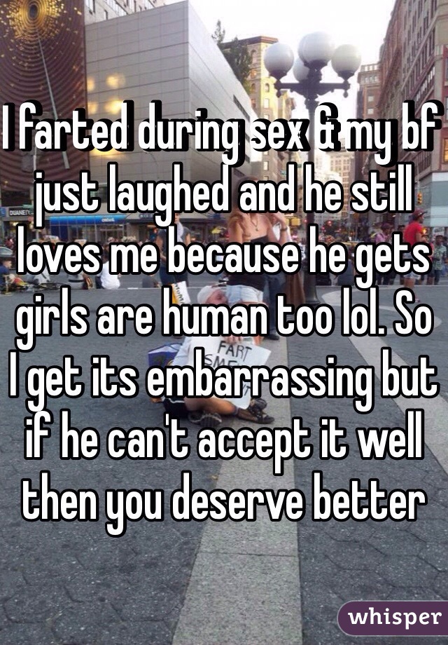 I farted during sex & my bf just laughed and he still loves me because he gets girls are human too lol. So
I get its embarrassing but if he can't accept it well then you deserve better 