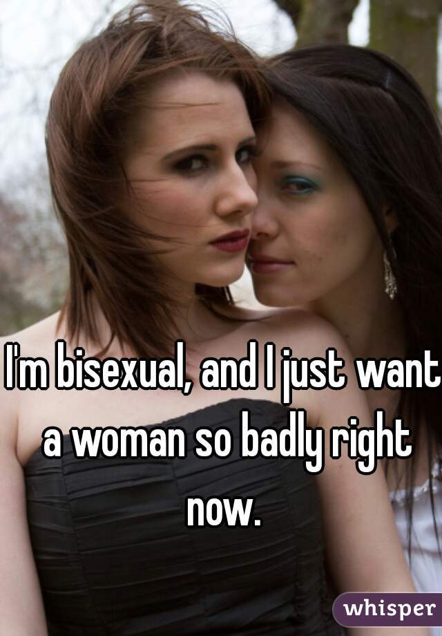 I'm bisexual, and I just want a woman so badly right now. 