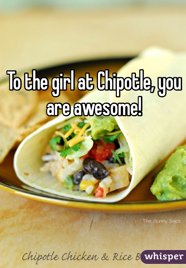 To the girl at Chipotle, you are awesome! 