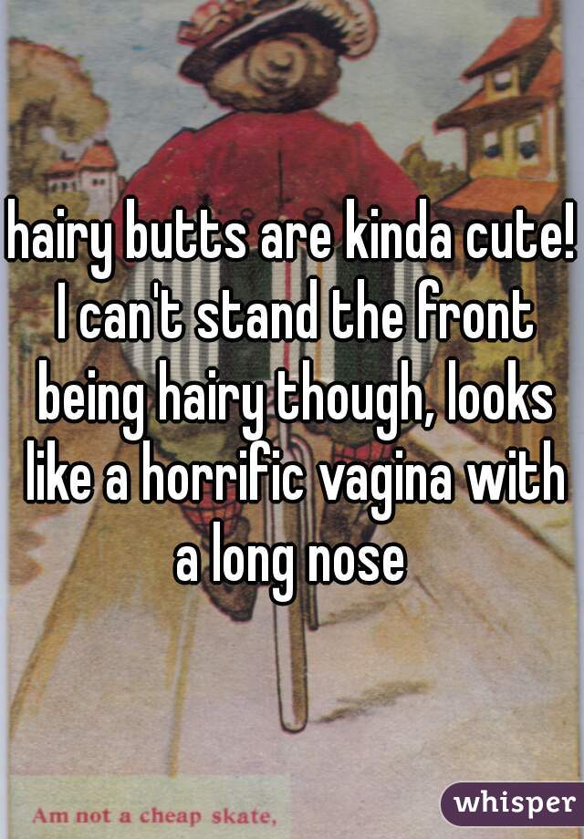 hairy butts are kinda cute! I can't stand the front being hairy though, looks like a horrific vagina with a long nose 