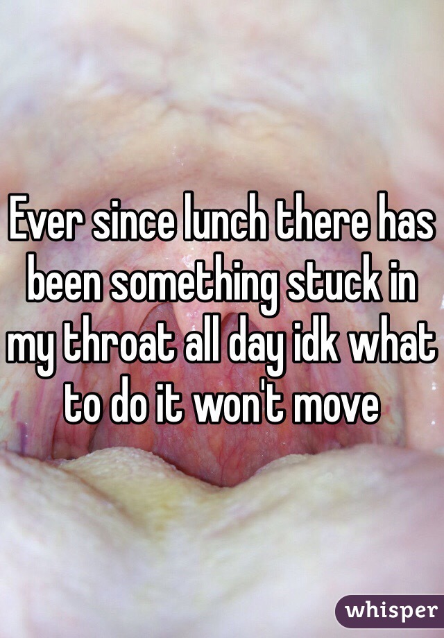 Ever since lunch there has been something stuck in my throat all day idk what to do it won't move 