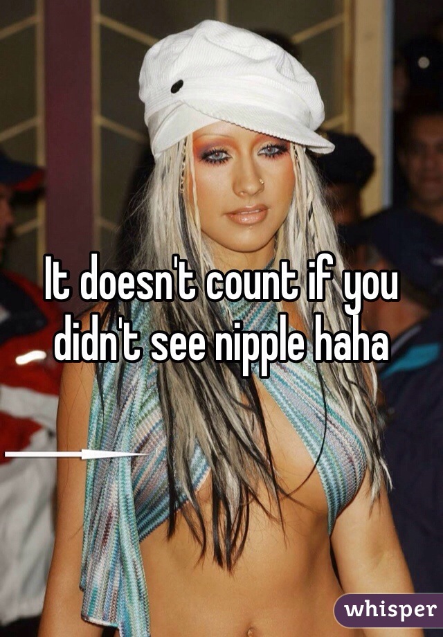 It doesn't count if you didn't see nipple haha