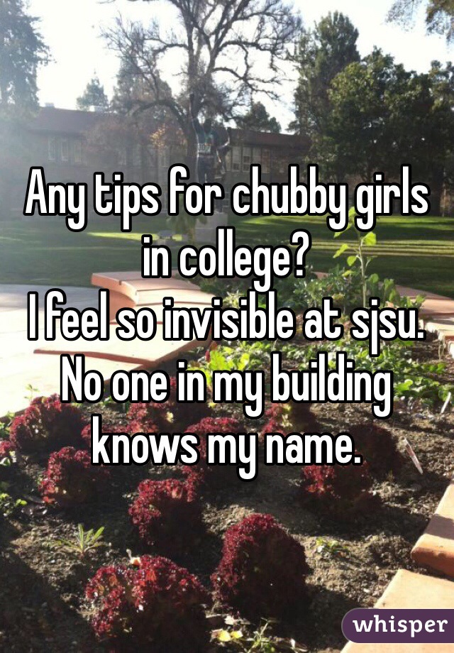 Any tips for chubby girls in college?
I feel so invisible at sjsu.
No one in my building knows my name.