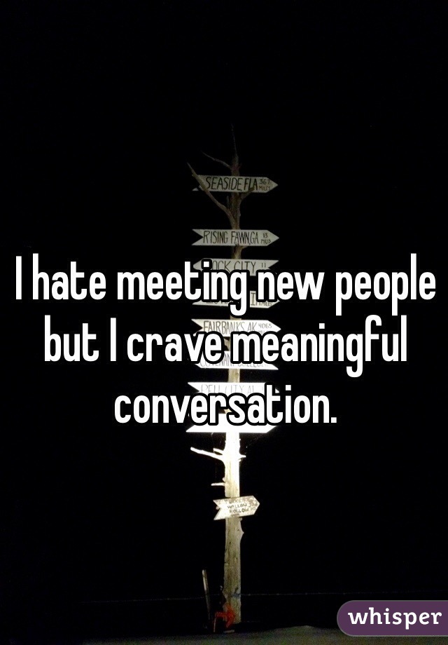 I hate meeting new people but I crave meaningful conversation. 