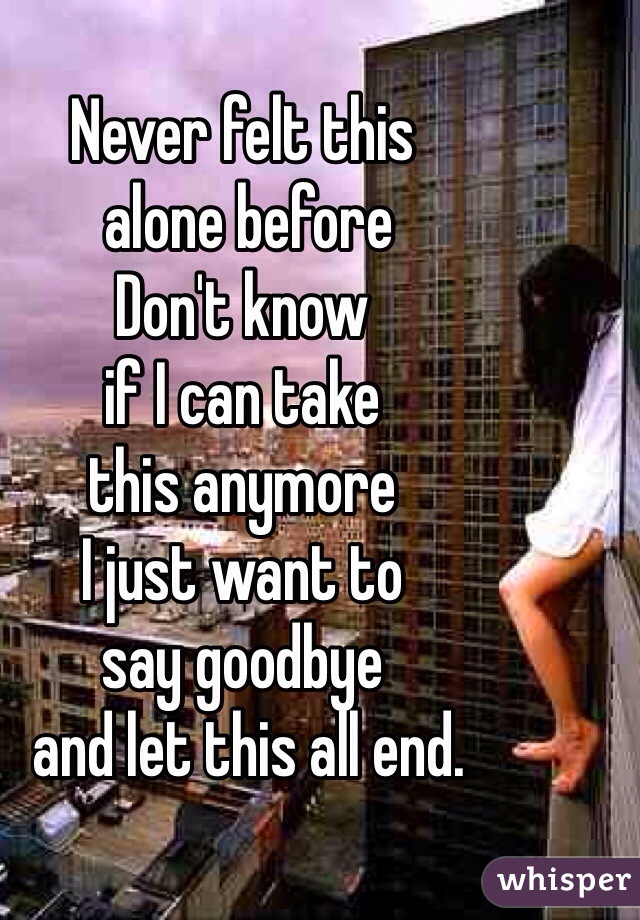 Never felt this
 alone before
Don't know 
if I can take 
this anymore
I just want to 
say goodbye
 and let this all end.