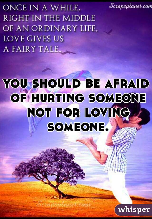 you should be afraid of hurting someone not for loving someone.