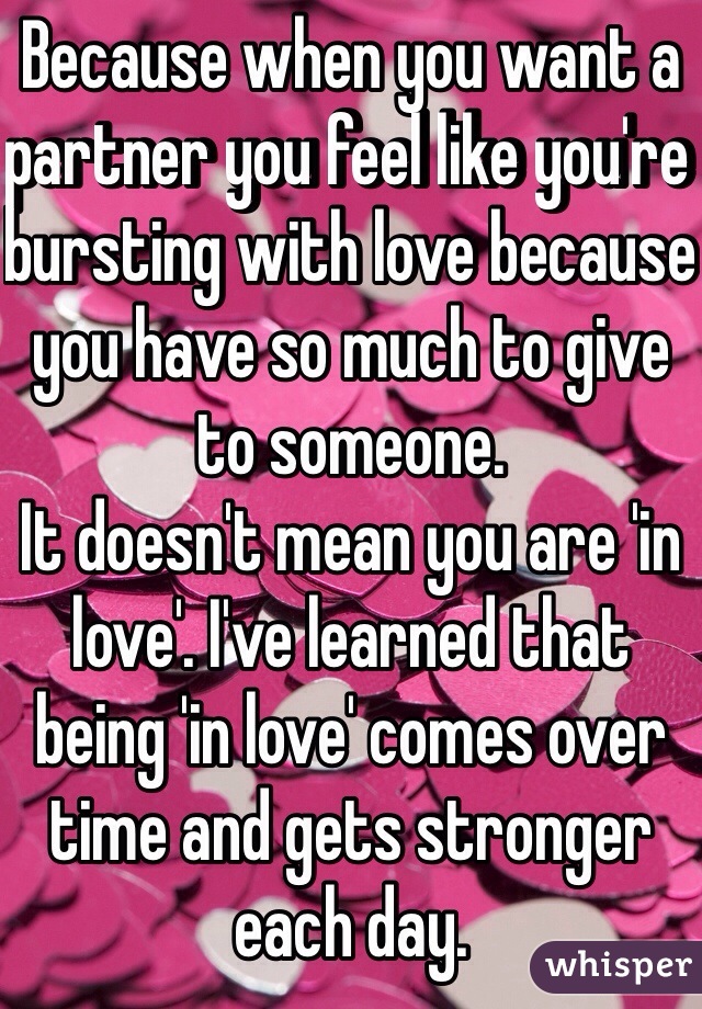Because when you want a partner you feel like you're bursting with love because you have so much to give to someone.
It doesn't mean you are 'in love'. I've learned that being 'in love' comes over time and gets stronger each day.