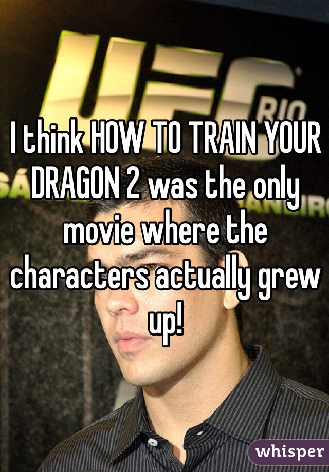 I think HOW TO TRAIN YOUR DRAGON 2 was the only movie where the characters actually grew up!