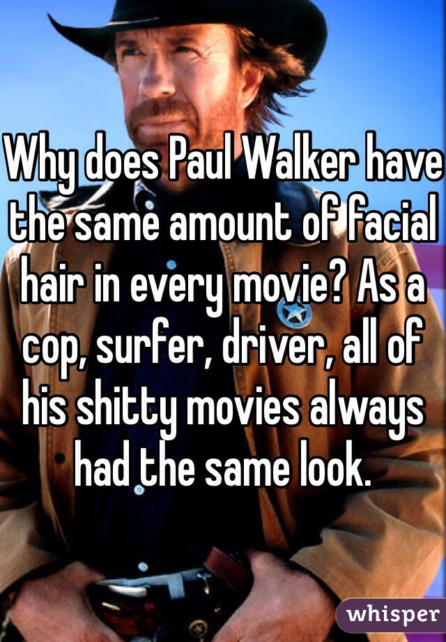 Why does Paul Walker have the same amount of facial hair in every movie? As a cop, surfer, driver, all of his shitty movies always had the same look. 