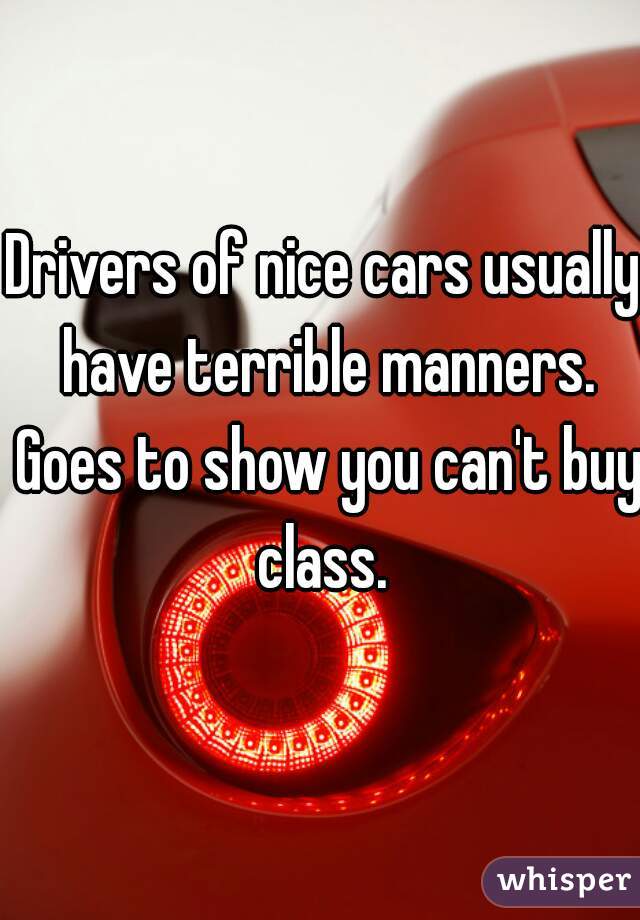 Drivers of nice cars usually have terrible manners. Goes to show you can't buy class. 