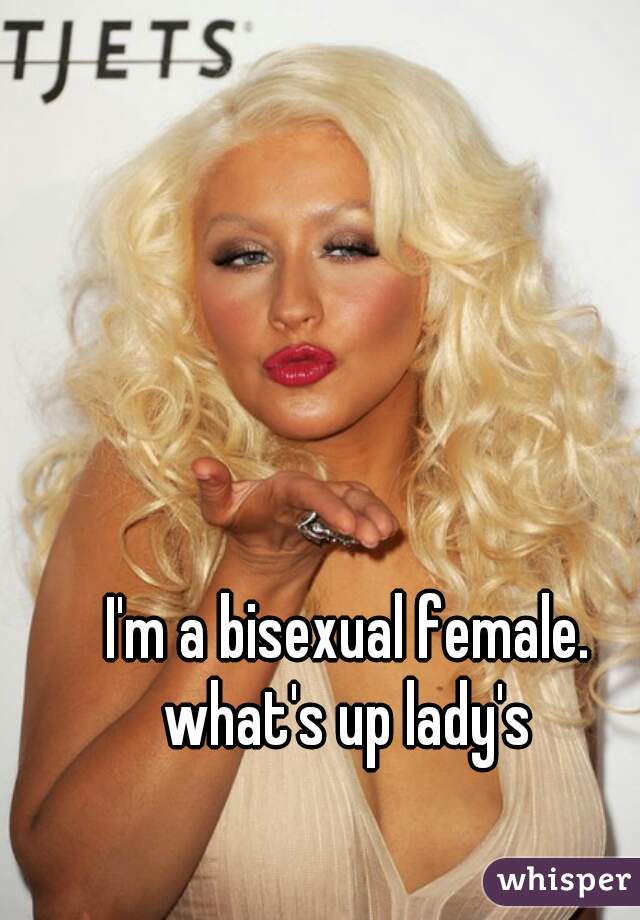 I'm a bisexual female. what's up lady's 