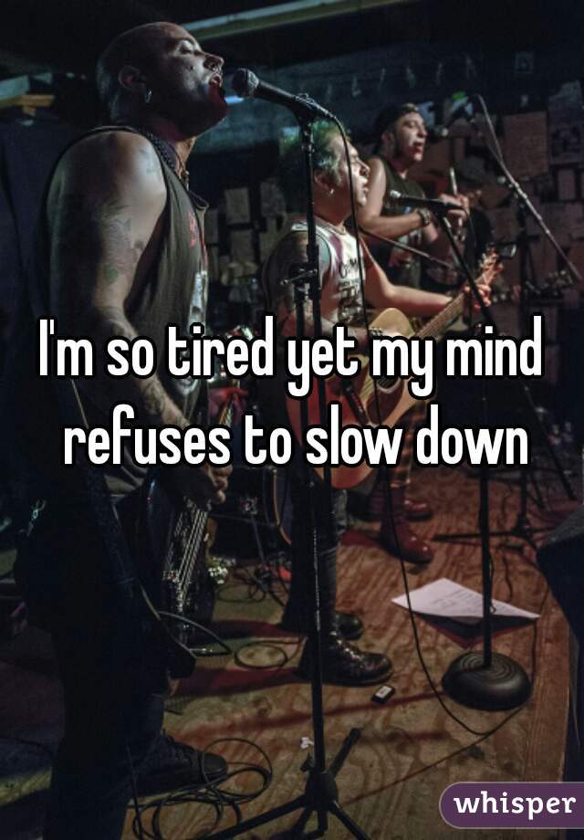 I'm so tired yet my mind refuses to slow down