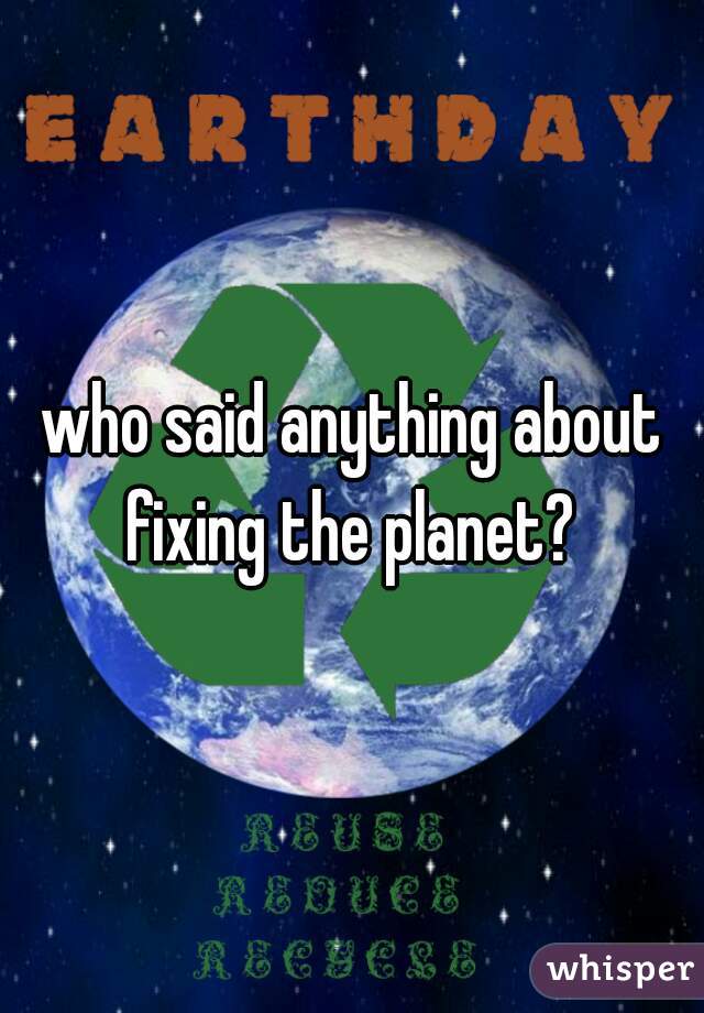 who said anything about fixing the planet? 