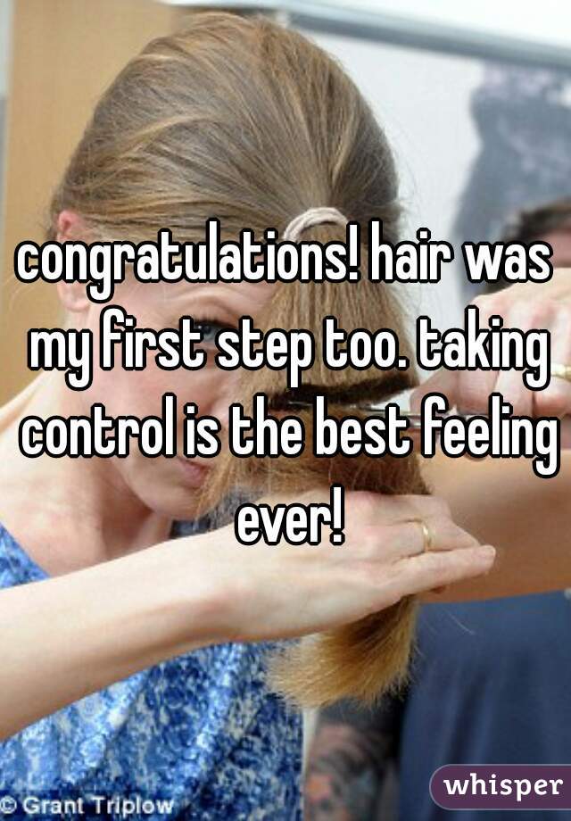 congratulations! hair was my first step too. taking control is the best feeling ever!