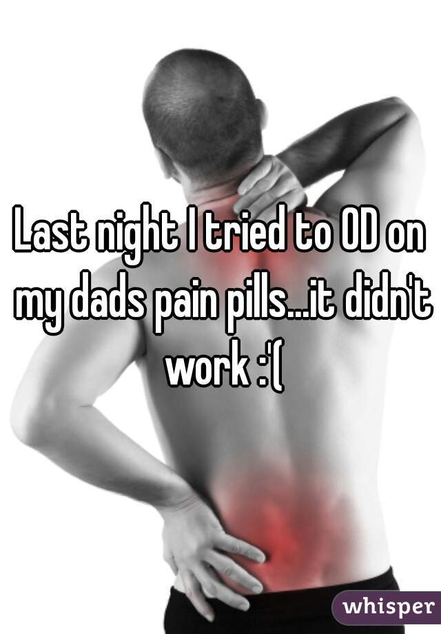 Last night I tried to OD on my dads pain pills...it didn't work :'(