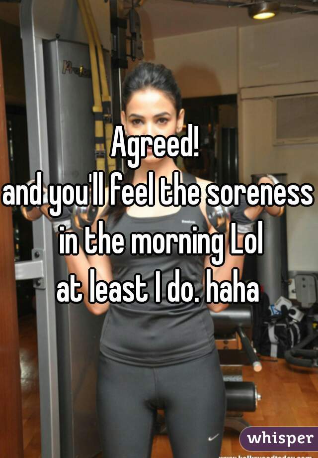 Agreed! 
and you'll feel the soreness in the morning Lol

at least I do. haha