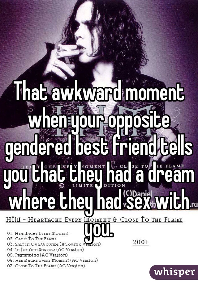 That awkward moment when your opposite gendered best friend tells you that they had a dream where they had sex with you. 