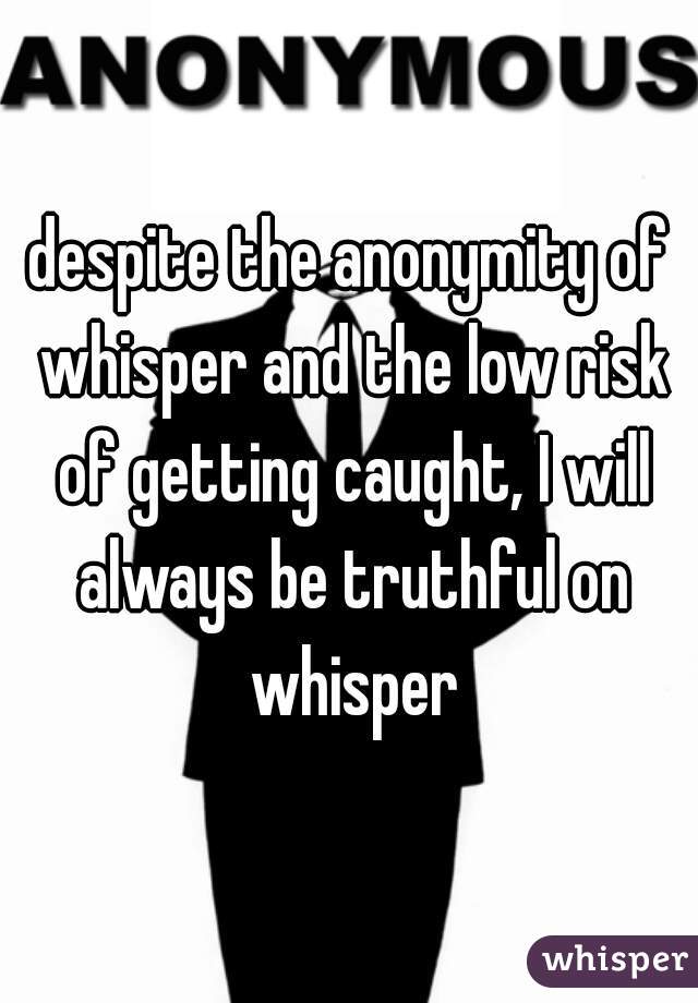 despite the anonymity of whisper and the low risk of getting caught, I will always be truthful on whisper