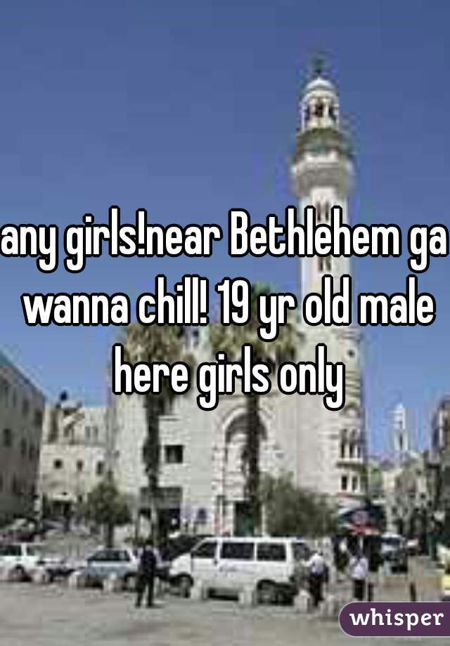any girls!near Bethlehem ga wanna chill! 19 yr old male here girls only