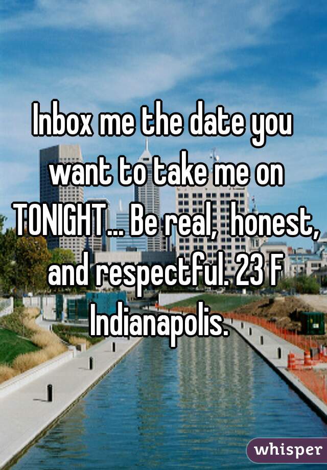Inbox me the date you want to take me on TONIGHT... Be real,  honest, and respectful. 23 F Indianapolis.  