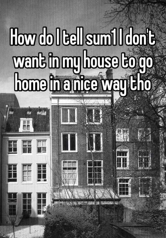 how-do-i-tell-sum1-i-don-t-want-in-my-house-to-go-home-in-a-nice-way-tho