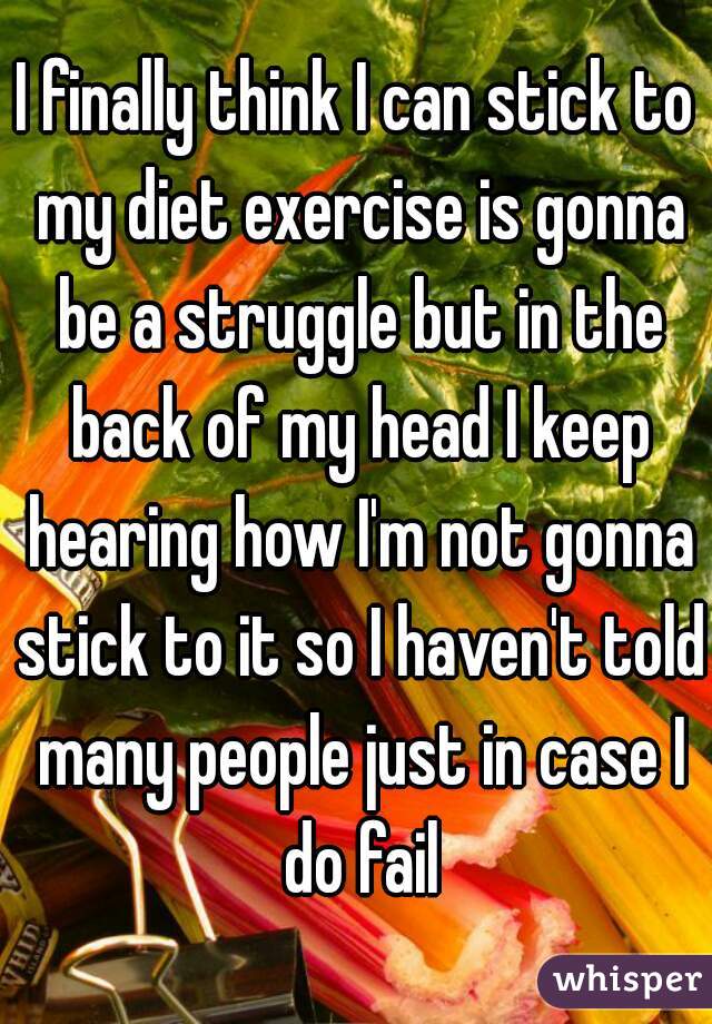 I finally think I can stick to my diet exercise is gonna be a struggle but in the back of my head I keep hearing how I'm not gonna stick to it so I haven't told many people just in case I do fail