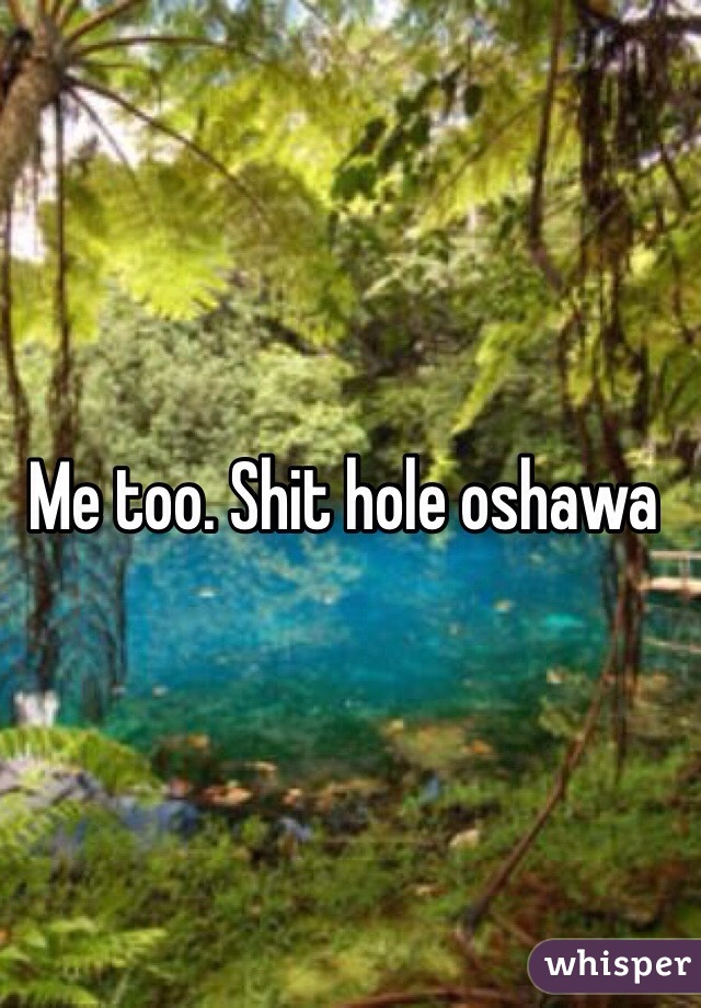 Me too. Shit hole oshawa 