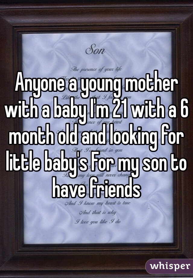 Anyone a young mother  with a baby I'm 21 with a 6 month old and looking for little baby's For my son to have friends 