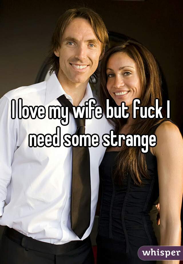 I love my wife but fuck I need some strange