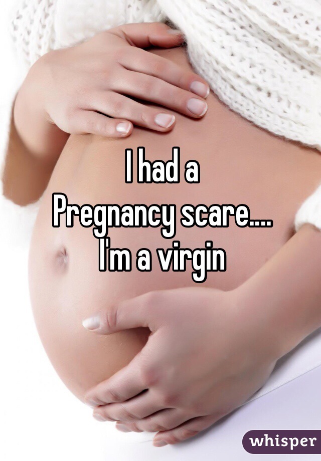 I had a 
Pregnancy scare....
I'm a virgin