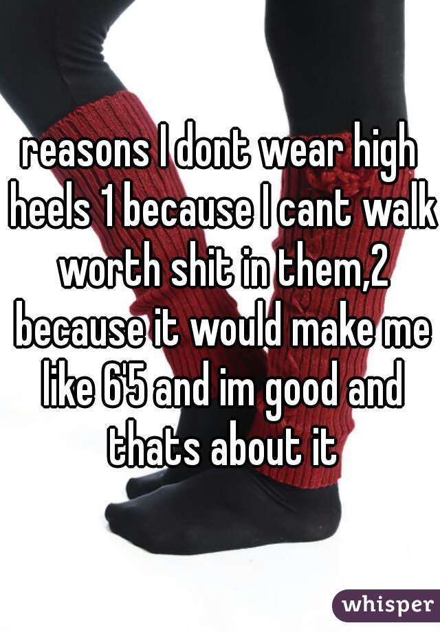 reasons I dont wear high heels 1 because I cant walk worth shit in them,2 because it would make me like 6'5 and im good and thats about it