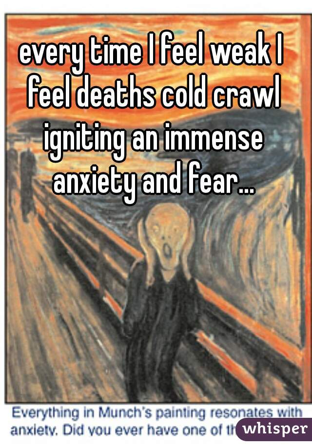 every time I feel weak I feel deaths cold crawl igniting an immense anxiety and fear...