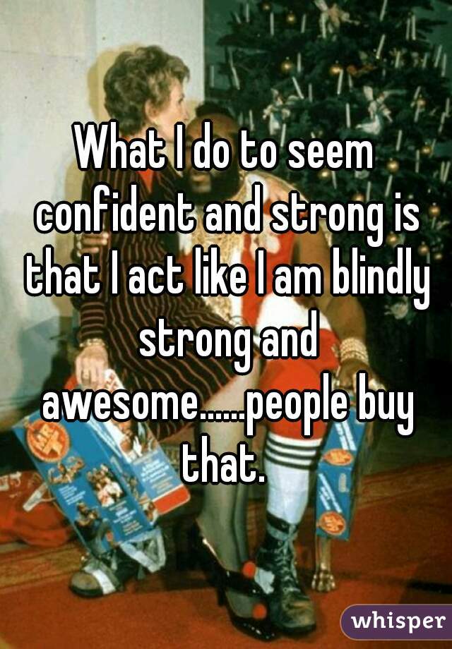 What I do to seem confident and strong is that I act like I am blindly strong and awesome......people buy that. 