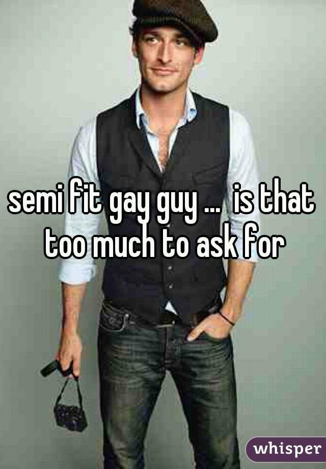 semi fit gay guy ...  is that too much to ask for