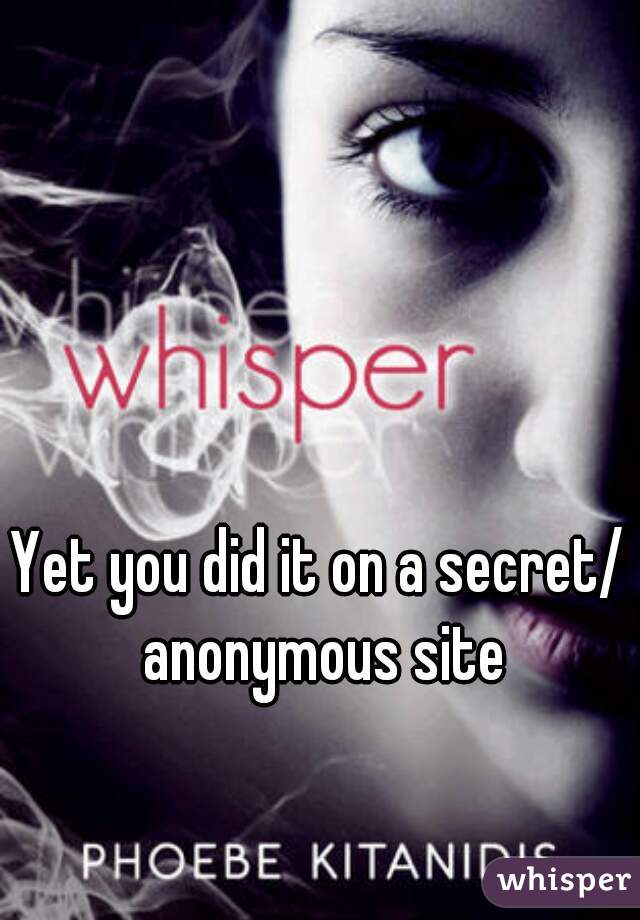 Yet you did it on a secret/ anonymous site