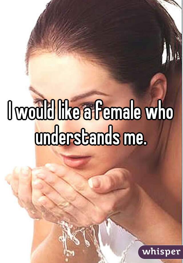 I would like a female who understands me. 