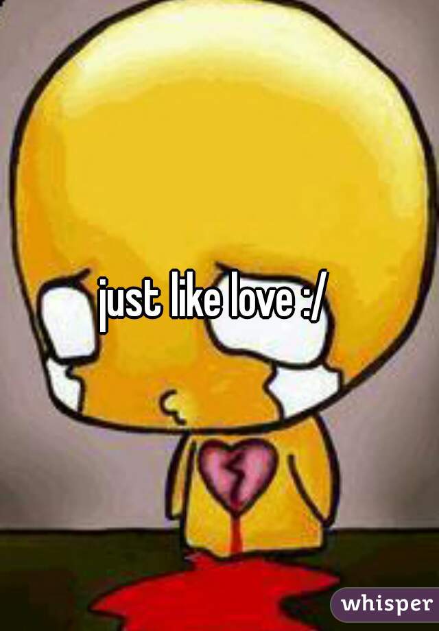 just like love :/ 