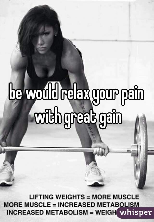 be would relax your pain with great gain