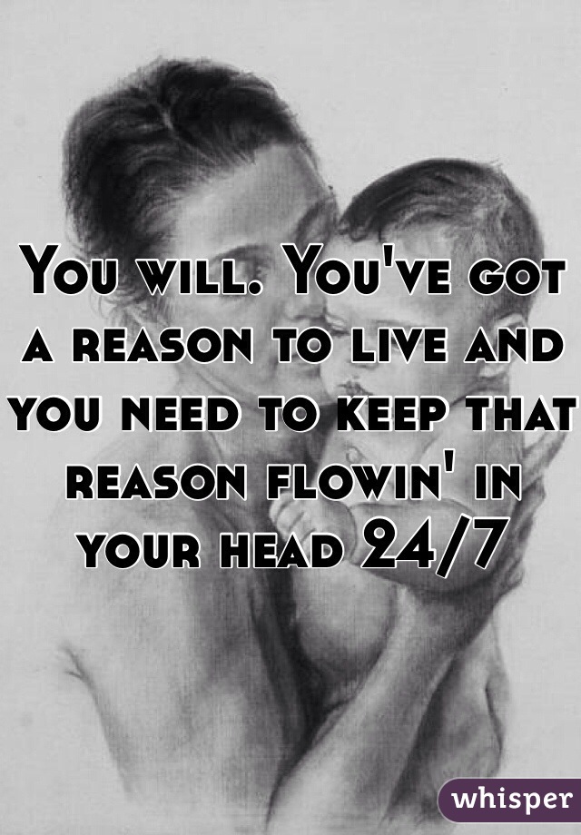 You will. You've got a reason to live and you need to keep that reason flowin' in your head 24/7