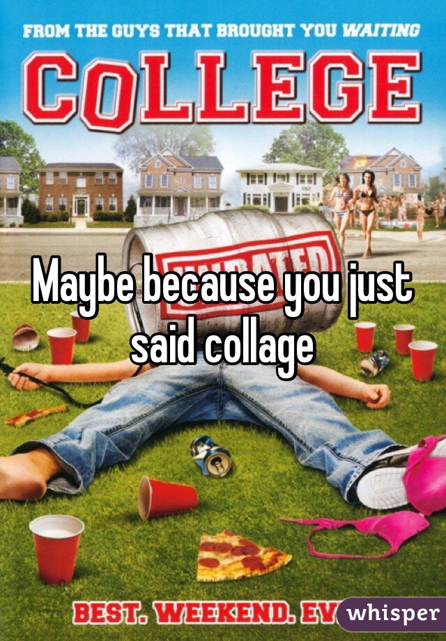 Maybe because you just said collage 