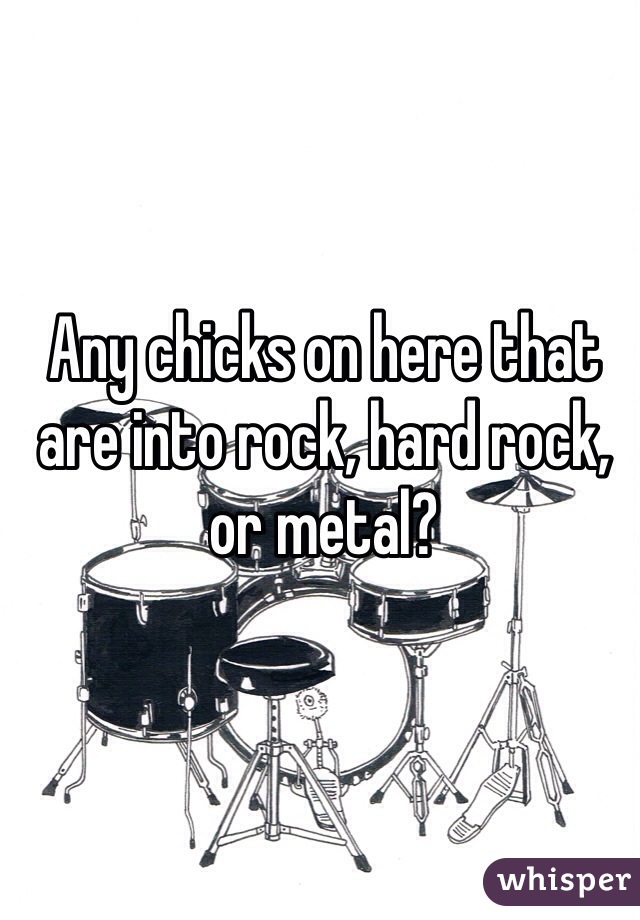 Any chicks on here that are into rock, hard rock, or metal?