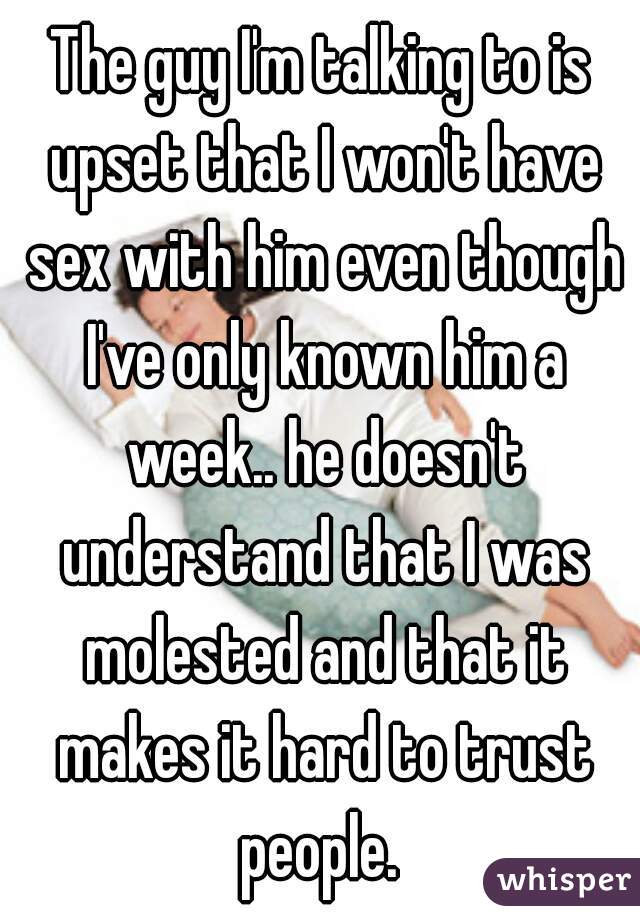 The guy I'm talking to is upset that I won't have sex with him even though I've only known him a week.. he doesn't understand that I was molested and that it makes it hard to trust people. 