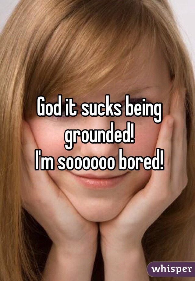 God it sucks being grounded!
I'm soooooo bored!