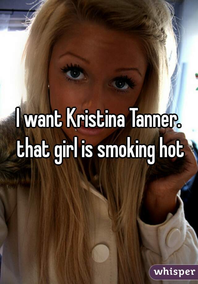 I want Kristina Tanner. that girl is smoking hot