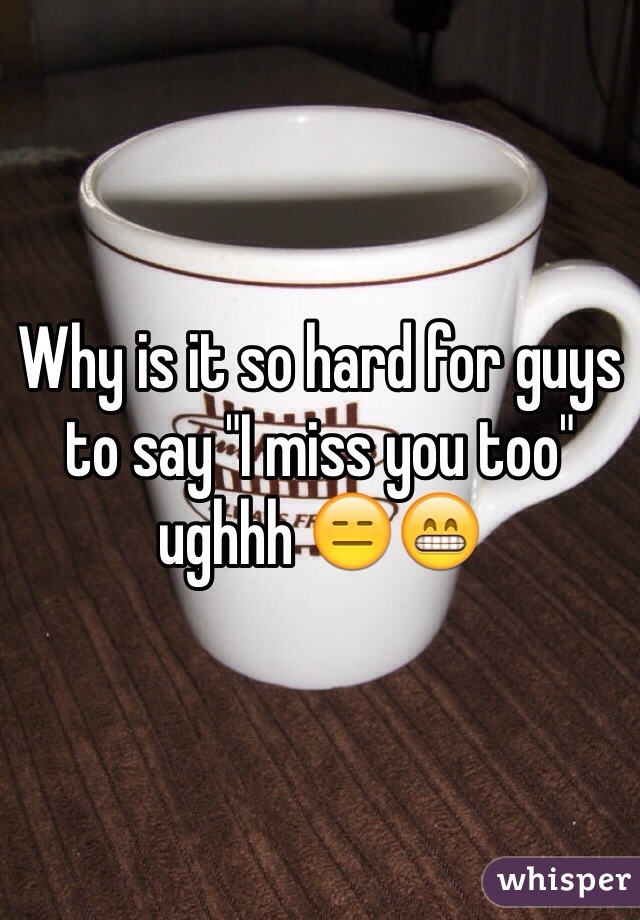 Why is it so hard for guys to say "I miss you too" ughhh 😑😁