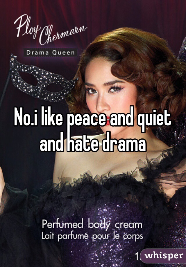 No.i like peace and quiet and hate drama 